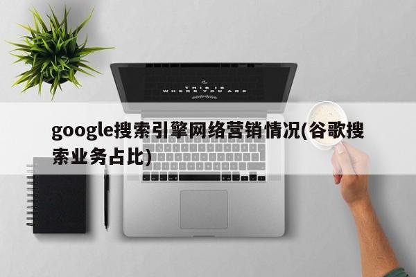 google搜索引擎網(wǎng)絡營銷情況(谷歌搜索業(yè)務占比)