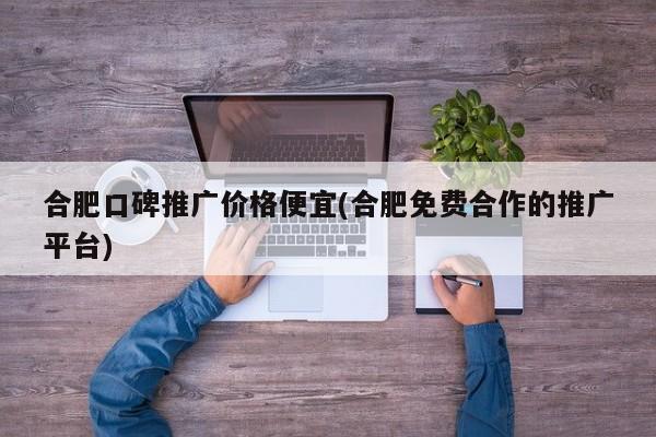 合肥口碑推廣價格便宜(合肥免費(fèi)合作的推廣平臺)