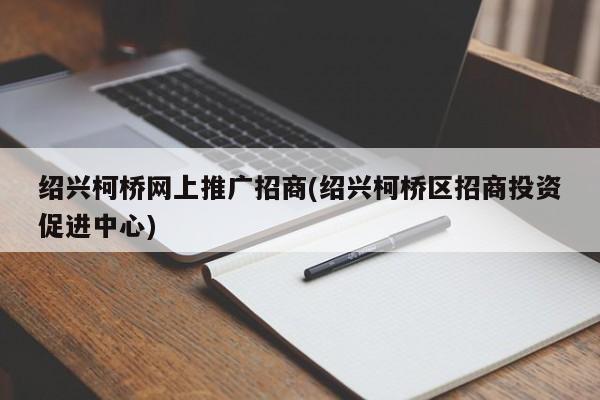 紹興柯橋網(wǎng)上推廣招商(紹興柯橋區(qū)招商投資促進(jìn)中心)