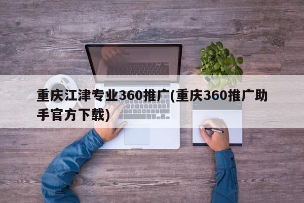 重慶江津?qū)I(yè)360推廣(重慶360推廣助手官方下載)