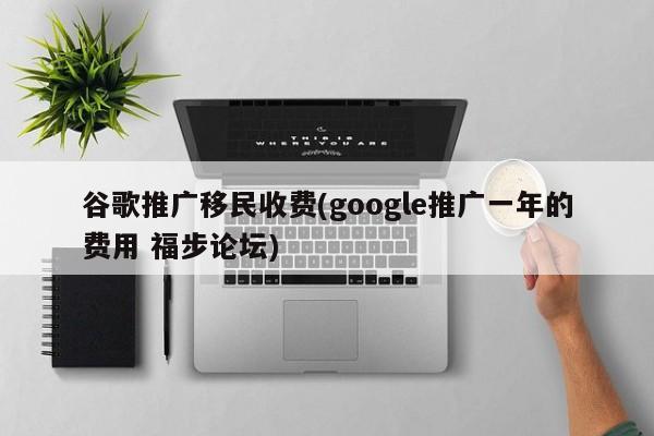 谷歌推廣移民收費(google推廣一年的費用 福步論壇)