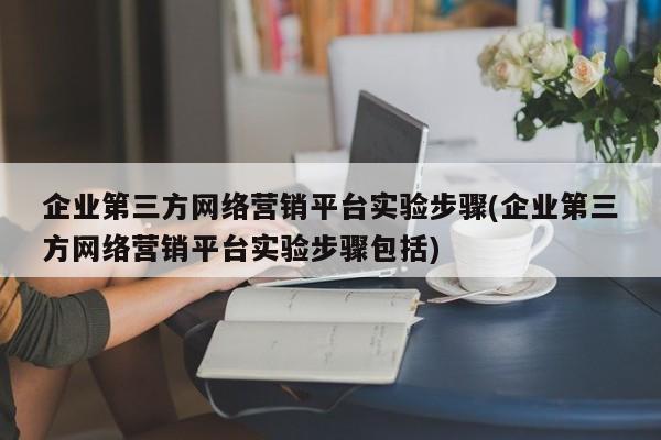 企業(yè)第三方網絡營銷平臺實驗步驟(企業(yè)第三方網絡營銷平臺實驗步驟包括)