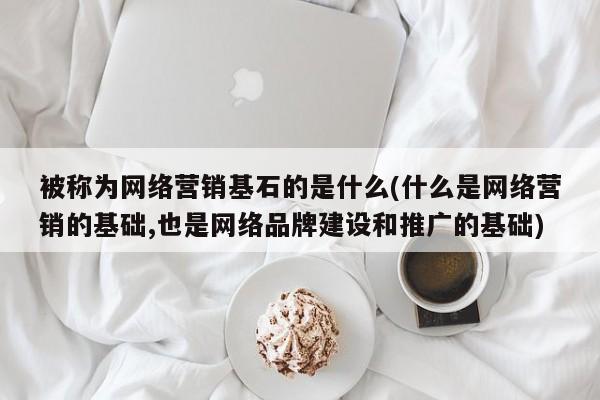 被稱為網(wǎng)絡(luò)營(yíng)銷基石的是什么(什么是網(wǎng)絡(luò)營(yíng)銷的基礎(chǔ),也是網(wǎng)絡(luò)品牌建設(shè)和推廣的基礎(chǔ))