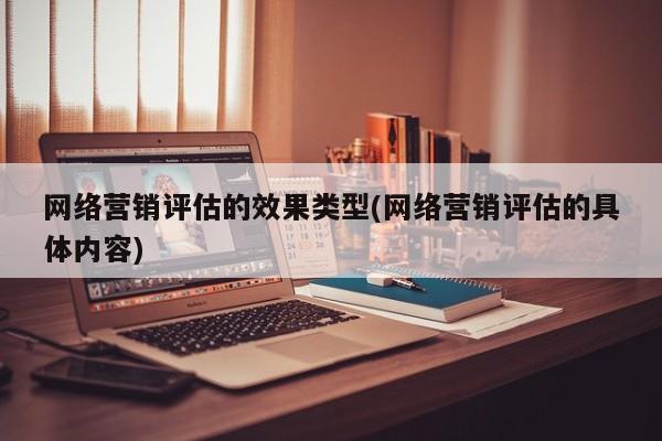 網(wǎng)絡營銷評估的效果類型(網(wǎng)絡營銷評估的具體內容)